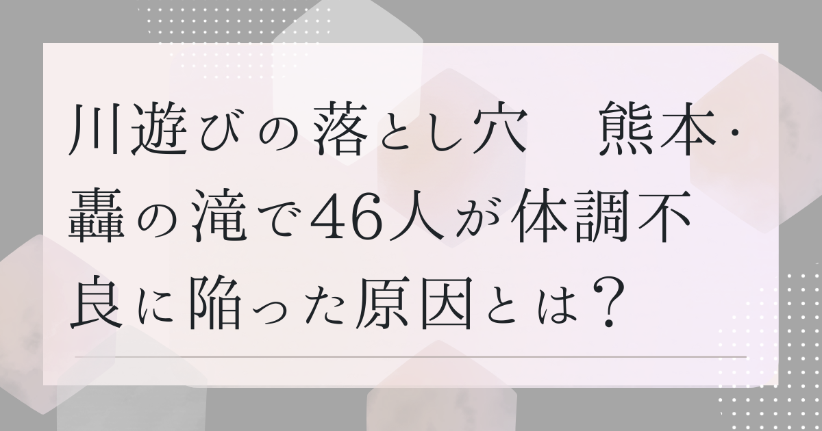 川遊びの落とし穴　熊本・轟の滝で46人が体調不良に陥った原因とは？